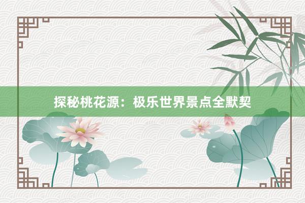 探秘桃花源：极乐世界景点全默契