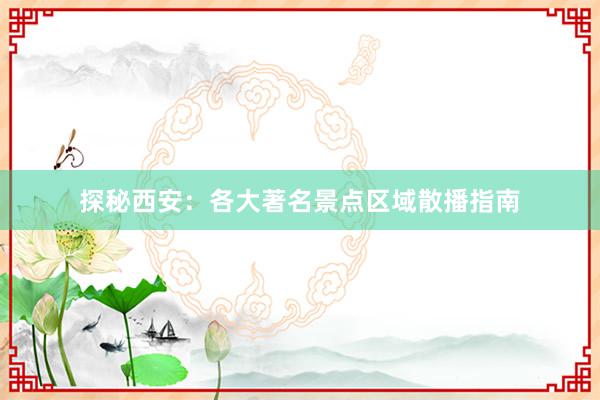 探秘西安：各大著名景点区域散播指南