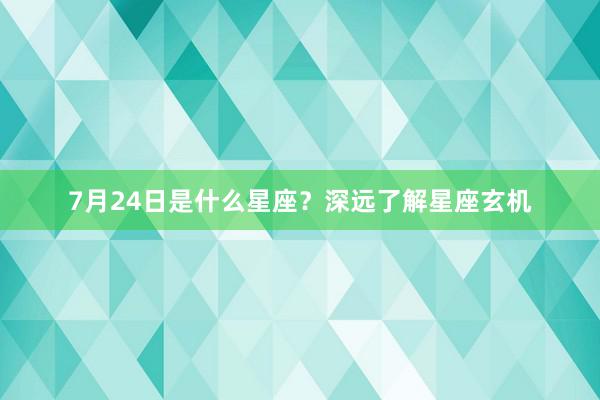 7月24日是什么星座?深远了解星座玄机