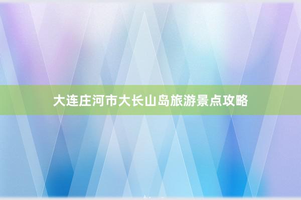 大连庄河市大长山岛旅游景点攻略