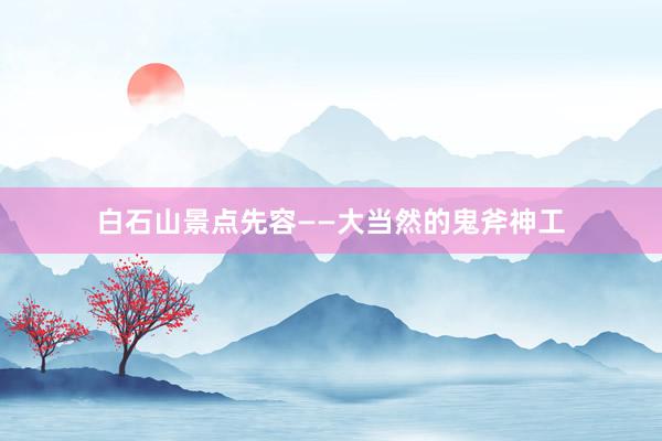 白石山景点先容——大当然的鬼斧神工