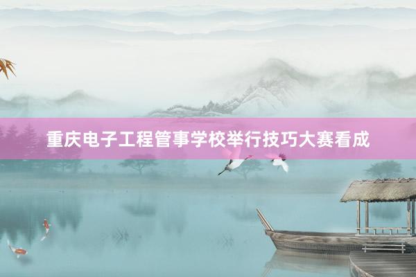 重庆电子工程管事学校举行技巧大赛看成