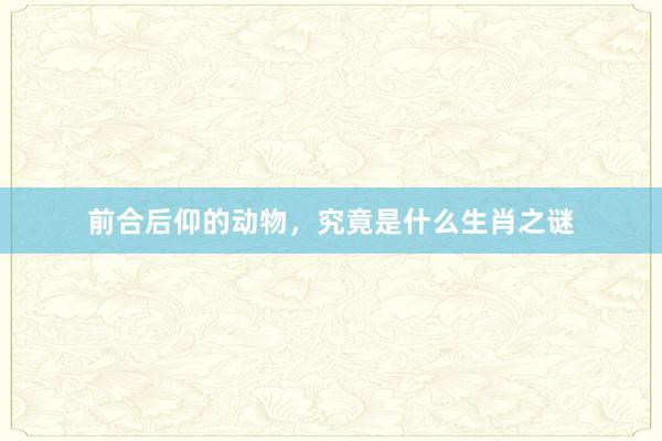 前合后仰的动物,究竟是什么生肖之谜