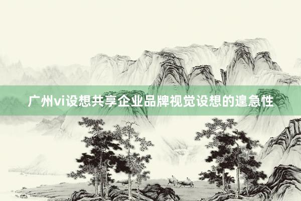 广州vi设想共享企业品牌视觉设想的遑急性