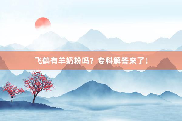 飞鹤有羊奶粉吗？专科解答来了！