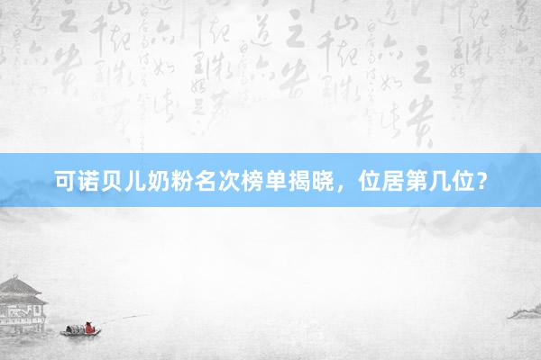 可诺贝儿奶粉名次榜单揭晓，位居第几位？