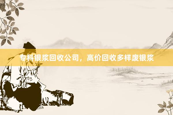 专科银浆回收公司,高价回收多样废银浆
